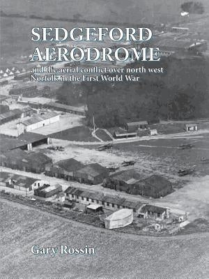 Sedgeford Aerodrome and the Aerial Conflict over North West Norfolk in the First World War by Rossin, Gary