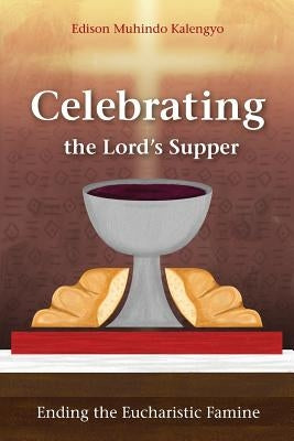 Celebrating the Lord's Supper: Ending the Eucharistic Famine by Kalengyo, Edison Muhindo