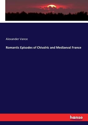 Romantic Episodes of Chivalric and Mediaeval France by Vance, Alexander