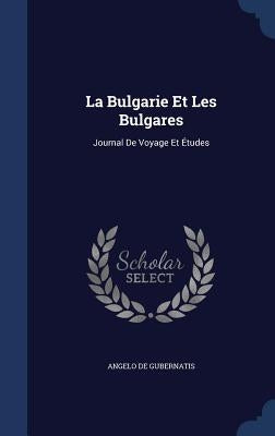La Bulgarie Et Les Bulgares: Journal De Voyage Et Études by De Gubernatis, Angelo