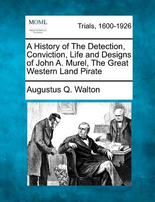 A History of the Detection, Conviction, Life and Designs of John A. Murel, the Great Western Land Pirate by Walton, Augustus Q.