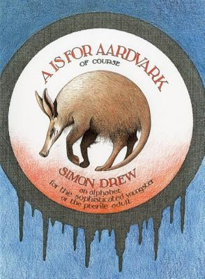 A is for Aardvark of Course: An Alphabet for the Sophisticated Youngster or the Puerile Adult by Drew, Simon
