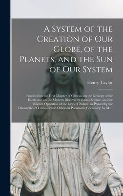 A System of the Creation of Our Globe, of the Planets, and the Sun of Our System [microform]: Founded on the First Chapter of Genesis, on the Geology by Taylor, Henry D. 1860?