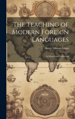 The Teaching of Modern Foreign Languages: In School and University by Atkins, Henry Gibson