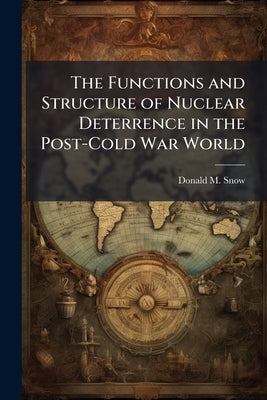 The Functions and Structure of Nuclear Deterrence in the Post-Cold War World by Snow, Donald M.