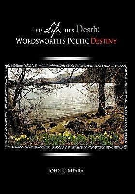 This Life, This Death: Wordsworth's Poetic Destiny by O'Meara, John