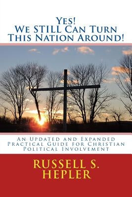 Yes! We STILL Can Turn This Nation Around!: An Updated and Expanded Practical Guide for Christian Political Involvement by Hepler, Russell S.