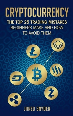 Cryptocurrency: The Top 25 Trading Mistakes Beginners Make and How to Avoid Them by Snyder, Jared