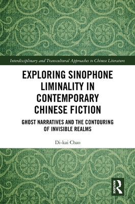 Exploring Sinophone Liminality in Contemporary Chinese Fiction: Ghost Narratives and the Contouring of Invisible Realms by Chao, Di-Kai