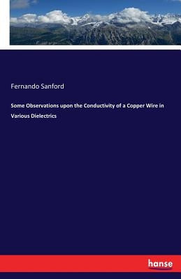 Some Observations upon the Conductivity of a Copper Wire in Various Dielectrics by Sanford, Fernando