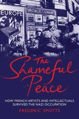 Shameful Peace: How French Artists and Intellectuals Survived the Nazi Occupation by Spotts, Frederic