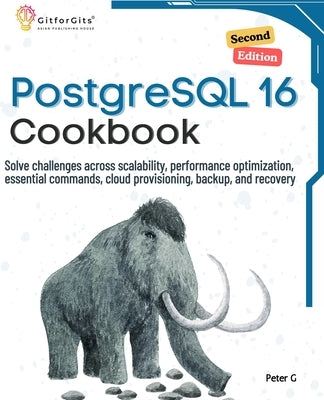 PostgreSQL 16 Cookbook, Second Edition: Solve challenges across scalability, performance optimization, essential commands, cloud provisioning, backup, by G, Peter