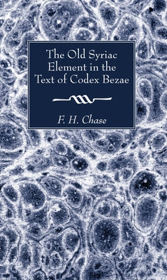 The Old Syriac Element in the Text of Codex Bezae by Chase, F. H.