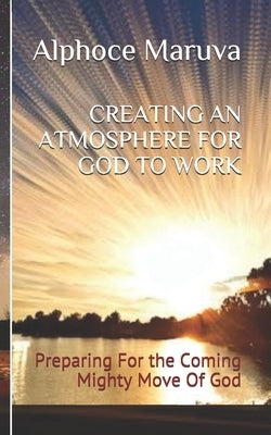 Creating an Atmosphere for God to Work: Preparing for the Coming Mighty Move of God by Maruva, Alphoce