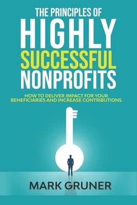 The Principles of Highly Successful Nonprofits: How to Deliver Impact for your Beneficiaries and Increase Contributions by Gruner, Mark