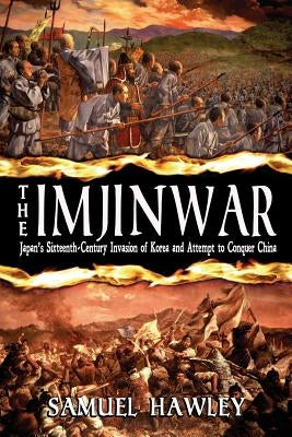 The Imjin War: Japan's Sixteenth-Century Invasion of Korea and Attempt to Conquer China by Hawley, Samuel