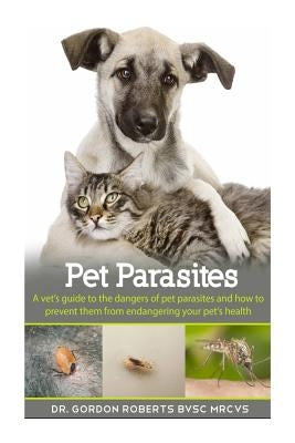 Pet Parasites: A vet's guide to the dangers of pet parasites and how to prevent them from endangering your pet by Roberts Bvsc Mrcvs, Gordon
