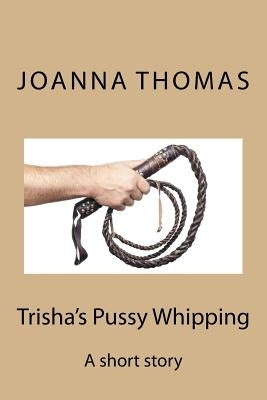 Trisha's Pussy Whipping: A short story by Thomas, Joanna
