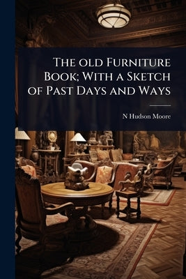 The old Furniture Book; With a Sketch of Past Days and Ways by Moore, N. Hudson