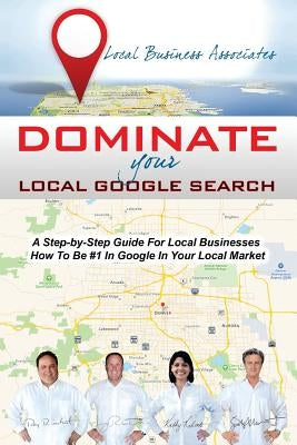 Dominate Your Local Google Search: A Step-by-Step Guide For Local Businesses; How To Be #1 In Google In Your Local Market by Riechert, Jerry