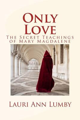 Only Love: The Secret Teachings of Mary Magdalene by Lumby, Lauri Ann