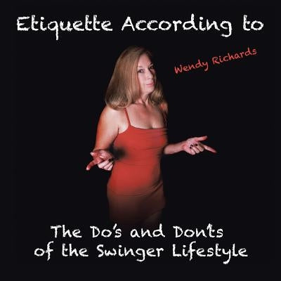 Etiquette According to Wendy Richards: The Do's and Don'ts of the Swinger Lifestyle by Richards, Wendy