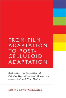 From Film Adaptation to Post-Celluloid Adaptation: Rethinking the Transition of Popular Narratives and Characters Across Old and New Media by Constandinides, Costas