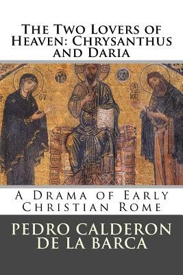 The Two Lovers of Heaven: Chrysanthus and Daria: A Drama of Early Christian Rome by Pedro Calderon De La Barca