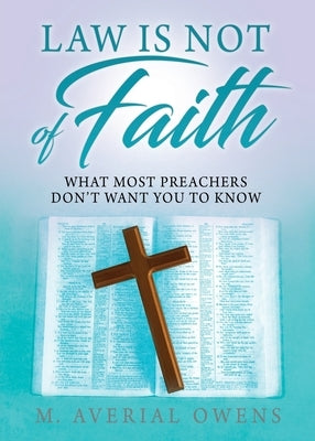 Law Is Not of Faith: What Most Preachers Don't Want You to Know by Owens, M. Averial