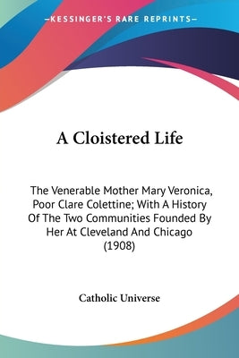 A Cloistered Life: The Venerable Mother Mary Veronica, Poor Clare Colettine; With A History Of The Two Communities Founded By Her At Clev by Catholic Universe