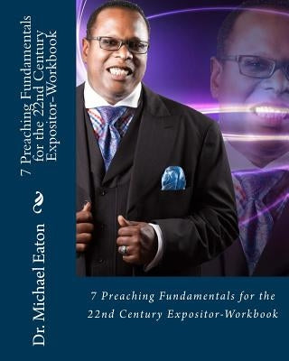 7 Preaching Fundamentals for the 22nd Century Expositor (Workbook): A Biblical Look at Expository Preaching and Teaching That Will Last Through the Ag by Eaton, Michael