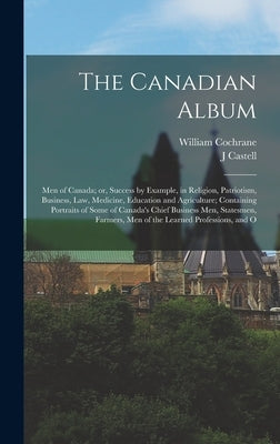 The Canadian Album: Men of Canada; or, Success by Example, in Religion, Patriotism, Business, law, Medicine, Education and Agriculture; Co by Cochrane, William