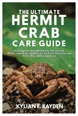 The Ultimate Hermit Crab Care Guide: A Complete Handbook for Nurturing, Understanding, and Enjoying your Fascinating Shell-Bound Companion by Rayden, Kylian E.
