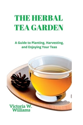 The Herbal Tea Garden: A Guide to Planting, Harvesting, and Enjoying Your Teas by W. Williams, Victoria