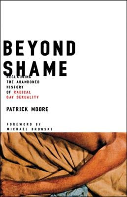 Beyond Shame: Reclaiming the Abandoned History of Radical Gay Sexuality by Moore, Patrick