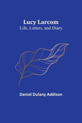 Lucy Larcom: Life, Letters, and Diary by Addison, Daniel