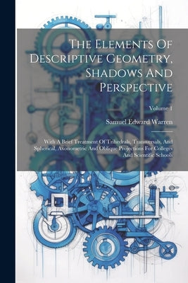 The Elements Of Descriptive Geometry, Shadows And Perspective: With A Brief Treatment Of Trihedrals, Transversals, And Spherical, Axonometric And Obli by Warren, Samuel Edward