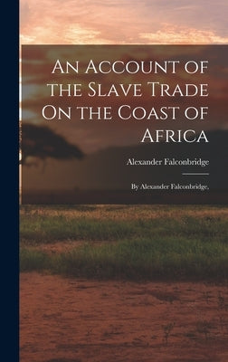 An Account of the Slave Trade On the Coast of Africa: By Alexander Falconbridge, by Falconbridge, Alexander