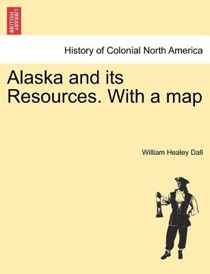 Alaska and its Resources. With a map by Dall, William Healey