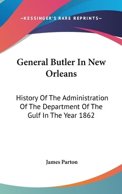 General Butler In New Orleans: History Of The Administration Of The Department Of The Gulf In The Year 1862 by Parton, James
