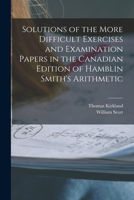 Solutions of the More Difficult Exercises and Examination Papers in the Canadian Edition of Hamblin Smith's Arithmetic [microform] by Kirkland, Thomas 1835-1898