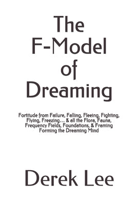 The F-Model of Dreaming: Fortitude from Failure, Falling, Fleeing, Fighting, Flying, Freezing... & all the Flora, Fauna, Frequency Fields, Foun by Lee, Derek