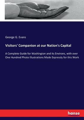Visitors' Companion at our Nation's Capital: A Complete Guide for Washington and its Environs, with over One Hundred Photo Illustrations Made Expressl by Evans, George G.