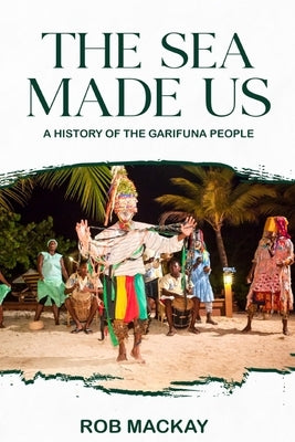The Sea Made Us: A History of the Garifuna People by MacKay, Rob