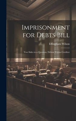 Imprisonment for Debts Bill: Two Sides to a Question, Debtor Versus Creditor by Wilson, Effingham