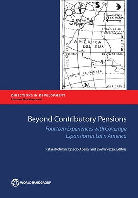 Beyond Contributory Pensions: Fourteen Experiences with Coverage Expansion in Latin America by Rofman, Rafael