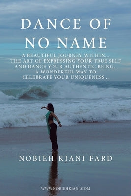 Dance of No Name: A Beautiful Journey Within... the Art of Expressing Your True Self and Dance Your Authentic Being, a Wonderful Way to by Fard, Nobieh Kiani