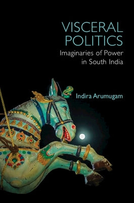 Visceral Politics: Imaginaries of Power in South India by Arumugam, Indira