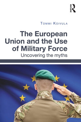 The European Union and the Use of Military Force: Uncovering the myths by Koivula, Tommi