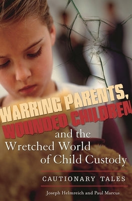 Warring Parents, Wounded Children, and the Wretched World of Child Custody: Cautionary Tales by Helmreich, Joseph